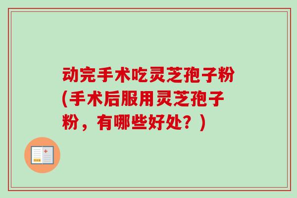 动完手术吃灵芝孢子粉(手术后服用灵芝孢子粉，有哪些好处？)-第1张图片-卓越灵芝孢子粉
