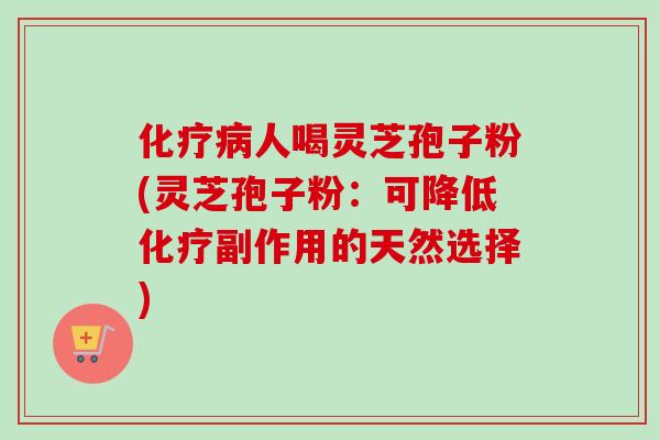 化疗病人喝灵芝孢子粉(灵芝孢子粉:可降低化疗副作用的天然选择)-第1张图片-卓越灵芝孢子粉 化疗病人喝灵芝孢子粉(灵芝孢子粉:可降低化疗副作用的天然选择)-第1张图片-卓越灵芝孢子粉