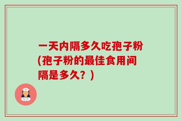 一天内隔多久吃孢子粉(孢子粉的最佳食用间隔是多久?)-第1张图片-卓越灵芝孢子粉 一天内隔多久吃孢子粉(孢子粉的最佳食用间隔是多久?)-第1张图片-卓越灵芝孢子粉