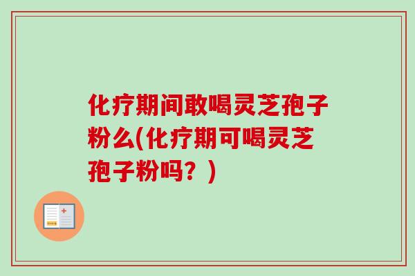 化疗期间敢喝灵芝孢子粉么(化疗期可喝灵芝孢子粉吗?)-第1张图片-卓越灵芝孢子粉 化疗期间敢喝灵芝孢子粉么(化疗期可喝灵芝孢子粉吗?)-第1张图片-卓越灵芝孢子粉