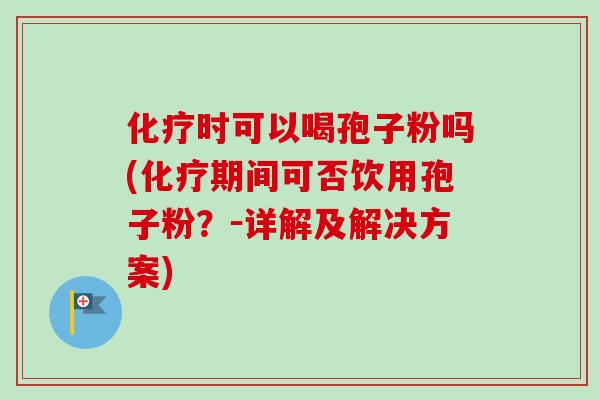化疗时可以喝孢子粉吗(化疗期间可否饮用孢子粉?-详解及解决方案)-第1张图片-卓越灵芝孢子粉 化疗时可以喝孢子粉吗(化疗期间可否饮用孢子粉?-详解及解决方案)-第1张图片-卓越灵芝孢子粉