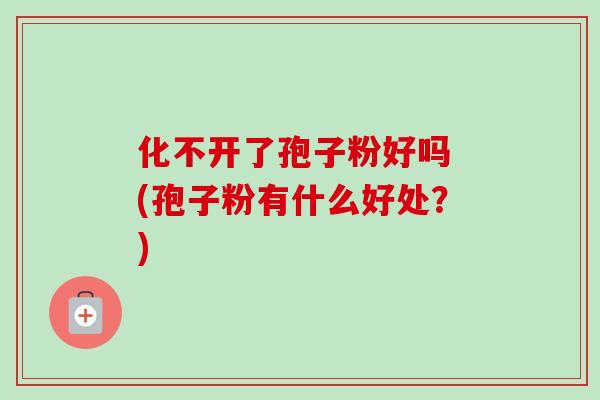 化不开了孢子粉好吗 (孢子粉有什么好处？)-第1张图片-卓越灵芝孢子粉