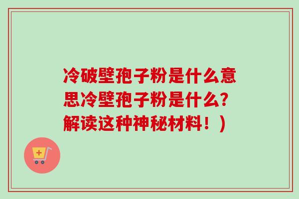 冷破壁孢子粉是什么意思冷壁孢子粉是什么?解读这种神秘材料!)-第1张图片-卓越灵芝孢子粉 冷破壁孢子粉是什么意思冷壁孢子粉是什么?解读这种神秘材料!)-第1张图片-卓越灵芝孢子粉