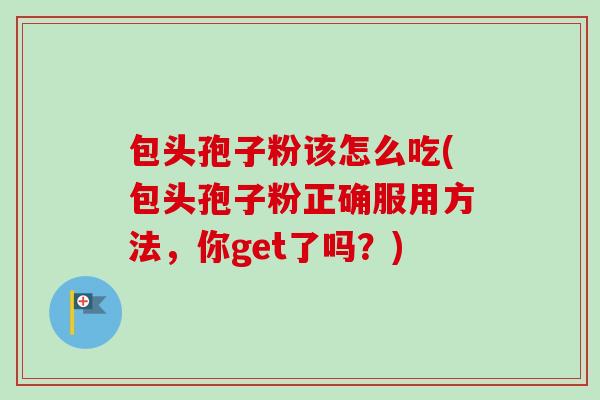 包头孢子粉该怎么吃(包头孢子粉正确服用方法，你get了吗？)-第1张图片-卓越灵芝孢子粉
