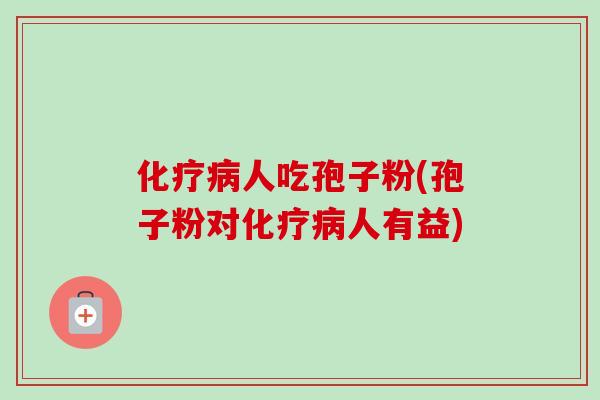 化疗病人吃孢子粉(孢子粉对化疗病人有益)-第1张图片-卓越灵芝孢子粉 化疗病人吃孢子粉(孢子粉对化疗病人有益)-第1张图片-卓越灵芝孢子粉