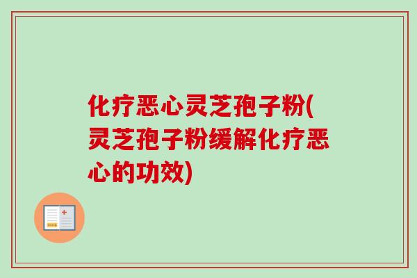 化疗恶心灵芝孢子粉(灵芝孢子粉缓解化疗恶心的功效)-第1张图片-卓越灵芝孢子粉 化疗恶心灵芝孢子粉(灵芝孢子粉缓解化疗恶心的功效)-第1张图片-卓越灵芝孢子粉