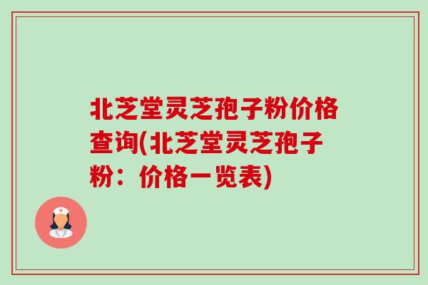 北芝堂灵芝孢子粉价格查询(北芝堂灵芝孢子粉:价格一览表)-第1张图片-卓越灵芝孢子粉 北芝堂灵芝孢子粉价格查询(北芝堂灵芝孢子粉:价格一览表)-第1张图片-卓越灵芝孢子粉