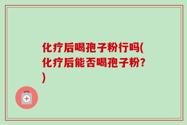 化疗后喝孢子粉行吗(化疗后能否喝孢子粉?)-第1张图片-卓越灵芝孢子粉 化疗后喝孢子粉行吗(化疗后能否喝孢子粉?)-第1张图片-卓越灵芝孢子粉