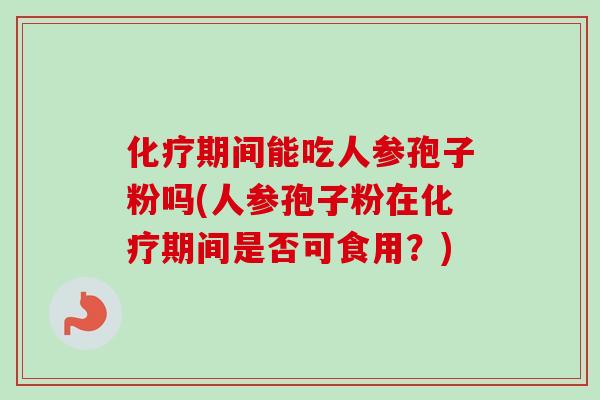 化疗期间能吃人参孢子粉吗(人参孢子粉在化疗期间是否可食用?)-第1张图片-卓越灵芝孢子粉 化疗期间能吃人参孢子粉吗(人参孢子粉在化疗期间是否可食用?)-第1张图片-卓越灵芝孢子粉