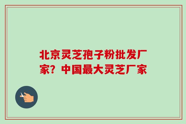 北京灵芝孢子粉批发厂家?中国最大灵芝厂家-第1张图片-卓越灵芝孢子粉 北京灵芝孢子粉批发厂家?中国最大灵芝厂家-第1张图片-卓越灵芝孢子粉