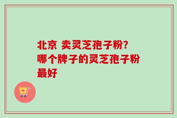 北京 卖灵芝孢子粉?哪个牌子的灵芝孢子粉最好-第1张图片-卓越灵芝孢子粉 北京 卖灵芝孢子粉?哪个牌子的灵芝孢子粉最好-第1张图片-卓越灵芝孢子粉