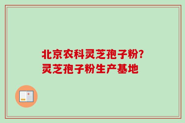 北京农科灵芝孢子粉？灵芝孢子粉生产基地-第1张图片-卓越灵芝孢子粉