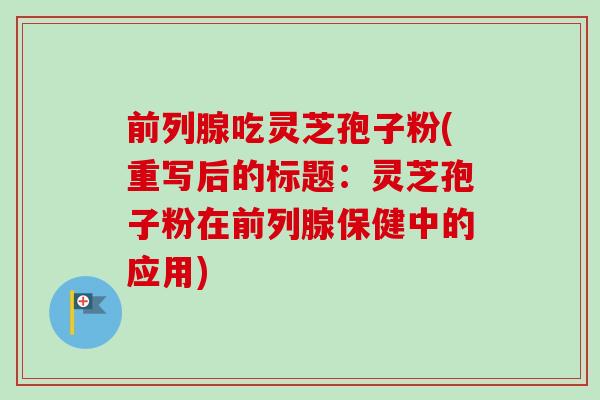 前列腺吃灵芝孢子粉(重写后的标题:灵芝孢子粉在前列腺保健中的应用)-第1张图片-卓越灵芝孢子粉 前列腺吃灵芝孢子粉(重写后的标题:灵芝孢子粉在前列腺保健中的应用)-第1张图片-卓越灵芝孢子粉