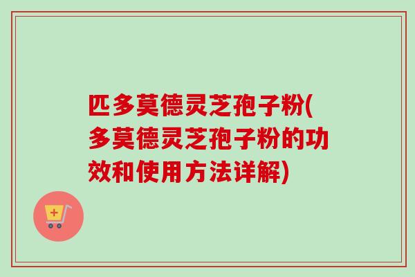 匹多莫德灵芝孢子粉(多莫德灵芝孢子粉的功效和使用方法详解)-第1张图片-卓越灵芝孢子粉
