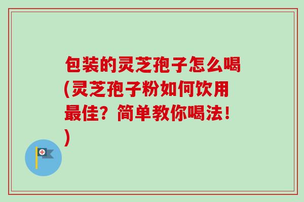 包装的灵芝孢子怎么喝(灵芝孢子粉如何饮用最佳?简单教你喝法!)-第1张图片-卓越灵芝孢子粉 包装的灵芝孢子怎么喝(灵芝孢子粉如何饮用最佳?简单教你喝法!)-第1张图片-卓越灵芝孢子粉