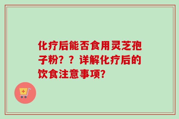 化疗后能否食用灵芝孢子粉??详解化疗后的饮食注意事项?-第1张图片-卓越灵芝孢子粉 化疗后能否食用灵芝孢子粉??详解化疗后的饮食注意事项?-第1张图片-卓越灵芝孢子粉