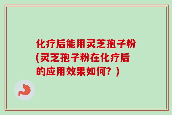 化疗后能用灵芝孢子粉(灵芝孢子粉在化疗后的应用效果如何？)-第1张图片-卓越灵芝孢子粉