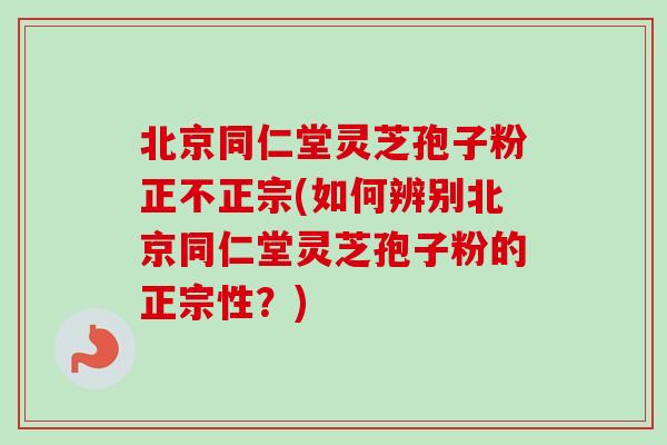 北京同仁堂灵芝孢子粉正不正宗(如何辨别北京同仁堂灵芝孢子粉的正宗性？)-第1张图片-卓越灵芝孢子粉