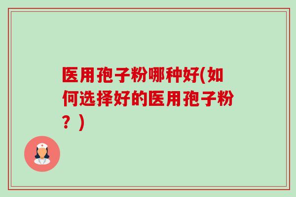 医用孢子粉哪种好(如何选择好的医用孢子粉？)-第1张图片-卓越灵芝孢子粉