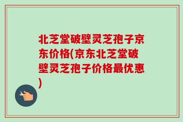 北芝堂破壁灵芝孢子京东价格(京东北芝堂破壁灵芝孢子价格最优惠)-第1张图片-卓越灵芝孢子粉