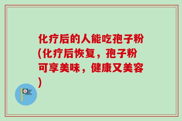 化疗后的人能吃孢子粉(化疗后恢复，孢子粉可享美味，健康又美容)-第1张图片-卓越灵芝孢子粉