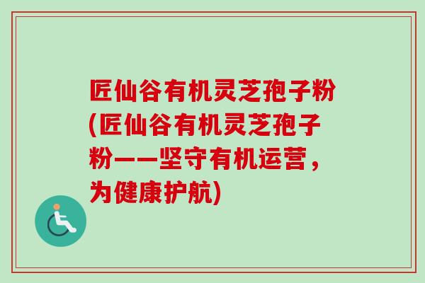 匠仙谷有机灵芝孢子粉(匠仙谷有机灵芝孢子粉——坚守有机运营,为健康护航)-第1张图片-卓越灵芝孢子粉 匠仙谷有机灵芝孢子粉(匠仙谷有机灵芝孢子粉——坚守有机运营,为健康护航)-第1张图片-卓越灵芝孢子粉