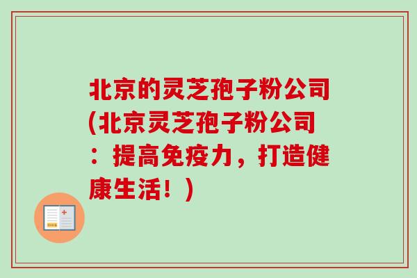 北京的灵芝孢子粉公司(北京灵芝孢子粉公司：提高免疫力，打造健康生活！)-第1张图片-卓越灵芝孢子粉