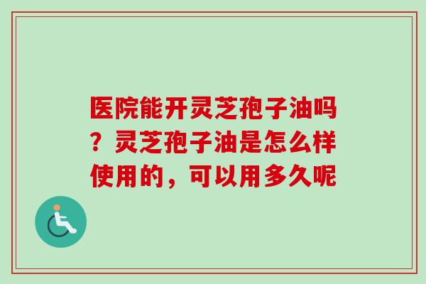 医院能开灵芝孢子油吗?灵芝孢子油是怎么样使用的,可以用多久呢-第1张图片-卓越灵芝孢子粉 医院能开灵芝孢子油吗?灵芝孢子油是怎么样使用的,可以用多久呢-第1张图片-卓越灵芝孢子粉