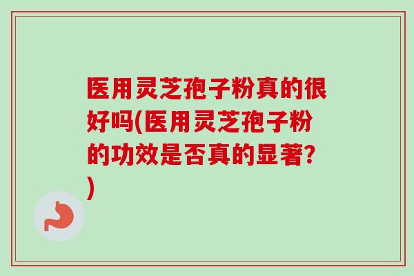 医用灵芝孢子粉真的很好吗(医用灵芝孢子粉的功效是否真的显著？)-第1张图片-卓越灵芝孢子粉