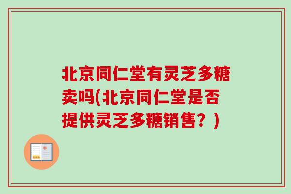 北京同仁堂有灵芝多糖卖吗(北京同仁堂是否提供灵芝多糖销售?)-第1张图片-卓越灵芝孢子粉 北京同仁堂有灵芝多糖卖吗(北京同仁堂是否提供灵芝多糖销售?)-第1张图片-卓越灵芝孢子粉