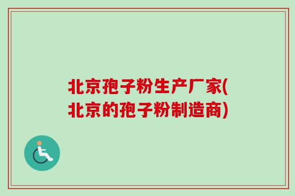 北京孢子粉生产厂家(北京的孢子粉制造商)-第1张图片-卓越灵芝孢子粉