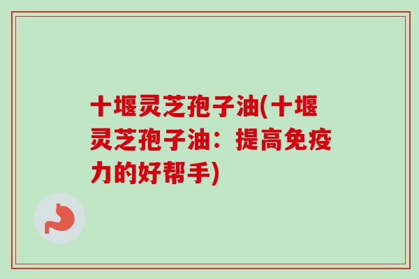 十堰灵芝孢子油(十堰灵芝孢子油：提高免疫力的好帮手)-第1张图片-卓越灵芝孢子粉