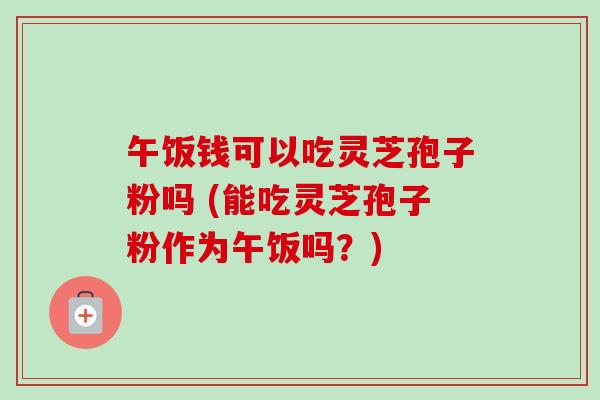 午饭钱可以吃灵芝孢子粉吗 (能吃灵芝孢子粉作为午饭吗?)-第1张图片-卓越灵芝孢子粉 午饭钱可以吃灵芝孢子粉吗 (能吃灵芝孢子粉作为午饭吗?)-第1张图片-卓越灵芝孢子粉