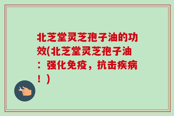 北芝堂灵芝孢子油的功效(北芝堂灵芝孢子油:强化免疫,抗击疾病!)-第1张图片-卓越灵芝孢子粉 北芝堂灵芝孢子油的功效(北芝堂灵芝孢子油:强化免疫,抗击疾病!)-第1张图片-卓越灵芝孢子粉