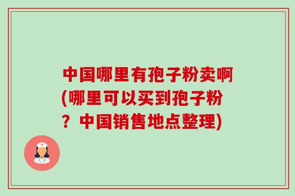 中国哪里有孢子粉卖啊(哪里可以买到孢子粉？中国销售地点整理)-第1张图片-卓越灵芝孢子粉