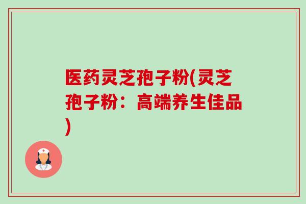 医药灵芝孢子粉(灵芝孢子粉:高端养生佳品)-第1张图片-卓越灵芝孢子粉 医药灵芝孢子粉(灵芝孢子粉:高端养生佳品)-第1张图片-卓越灵芝孢子粉