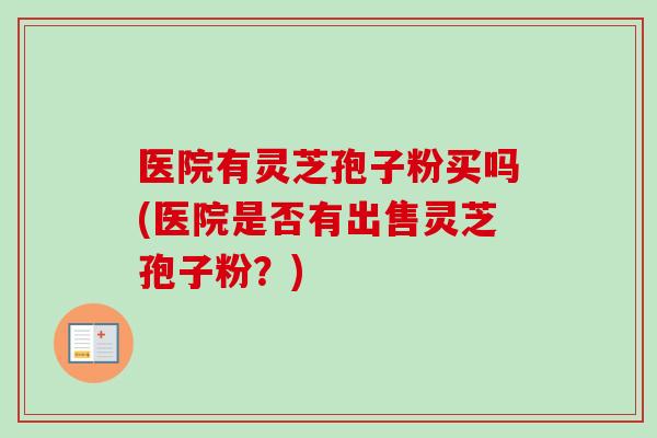 医院有灵芝孢子粉买吗(医院是否有出售灵芝孢子粉？)-第1张图片-卓越灵芝孢子粉