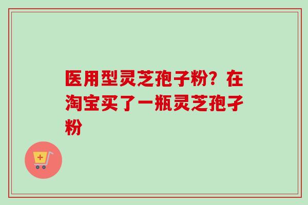 医用型灵芝孢子粉?在淘宝买了一瓶灵芝孢孑粉-第1张图片-卓越灵芝孢子粉 医用型灵芝孢子粉?在淘宝买了一瓶灵芝孢孑粉-第1张图片-卓越灵芝孢子粉