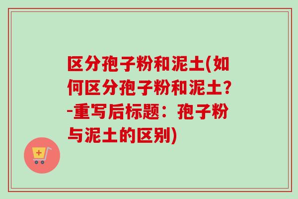 区分孢子粉和泥土(如何区分孢子粉和泥土?-重写后标题:孢子粉与泥土的区别)-第1张图片-卓越灵芝孢子粉 区分孢子粉和泥土(如何区分孢子粉和泥土?-重写后标题:孢子粉与泥土的区别)-第1张图片-卓越灵芝孢子粉