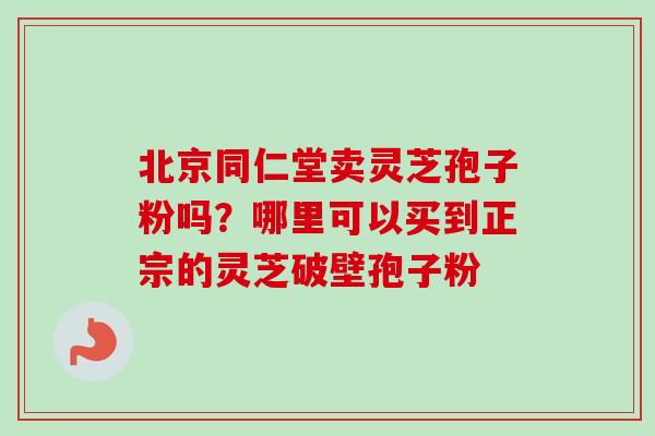北京同仁堂卖灵芝孢子粉吗？哪里可以买到正宗的灵芝破壁孢子粉-第1张图片-卓越灵芝孢子粉