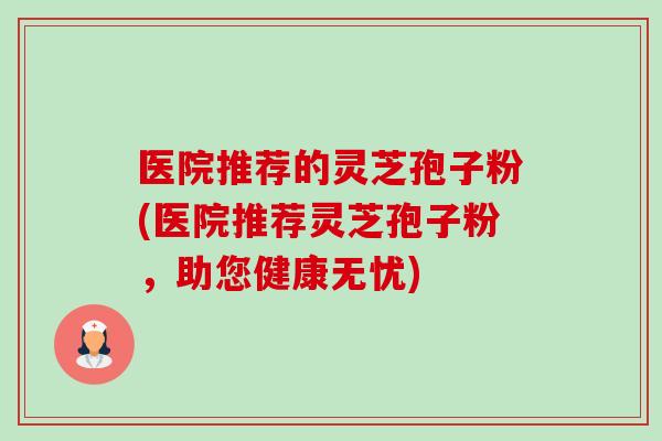 医院推荐的灵芝孢子粉(医院推荐灵芝孢子粉，助您健康无忧)-第1张图片-卓越灵芝孢子粉