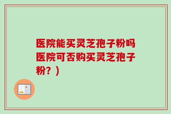 医院能买灵芝孢子粉吗医院可否购买灵芝孢子粉?)-第1张图片-卓越灵芝孢子粉 医院能买灵芝孢子粉吗医院可否购买灵芝孢子粉?)-第1张图片-卓越灵芝孢子粉