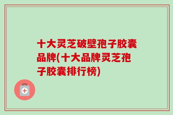 十大灵芝破壁孢子胶囊品牌(十大品牌灵芝孢子胶囊排行榜)-第1张图片-卓越灵芝孢子粉 十大灵芝破壁孢子胶囊品牌(十大品牌灵芝孢子胶囊排行榜)-第1张图片-卓越灵芝孢子粉