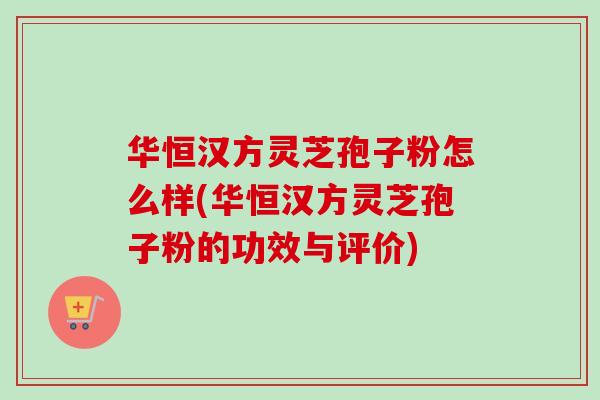 华恒汉方灵芝孢子粉怎么样(华恒汉方灵芝孢子粉的功效与评价)-第1张图片-卓越灵芝孢子粉 华恒汉方灵芝孢子粉怎么样(华恒汉方灵芝孢子粉的功效与评价)-第1张图片-卓越灵芝孢子粉
