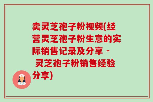 卖灵芝孢子粉视频(经营灵芝孢子粉生意的实际销售记录及分享 - 灵芝孢子粉销售经验分享)-第1张图片-卓越灵芝孢子粉