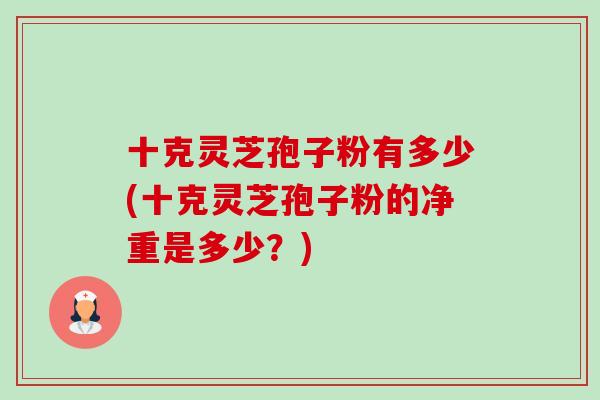 十克灵芝孢子粉有多少(十克灵芝孢子粉的净重是多少?)-第1张图片-卓越灵芝孢子粉 十克灵芝孢子粉有多少(十克灵芝孢子粉的净重是多少?)-第1张图片-卓越灵芝孢子粉