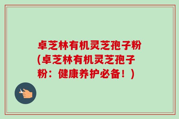 卓芝林有机灵芝孢子粉(卓芝林有机灵芝孢子粉:健康养护必备!)-第1张图片-卓越灵芝孢子粉 卓芝林有机灵芝孢子粉(卓芝林有机灵芝孢子粉:健康养护必备!)-第1张图片-卓越灵芝孢子粉