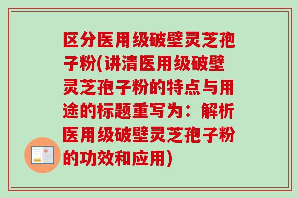 区分医用级破壁灵芝孢子粉(讲清医用级破壁灵芝孢子粉的特点与用途的标题重写为:解析医用级破壁灵芝孢子粉的功效和应用)-第1张图片-卓越灵芝孢子粉 区分医用级破壁灵芝孢子粉(讲清医用级破壁灵芝孢子粉的特点与用途的标题重写为:解析医用级破壁灵芝孢子粉的功效和应用)-第1张图片-卓越灵芝孢子粉