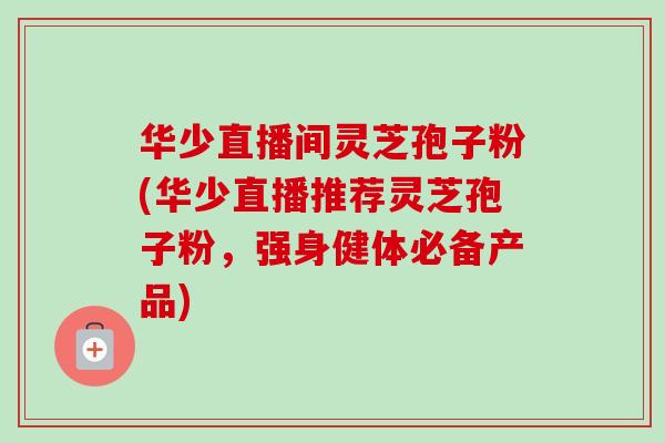 华少直播间灵芝孢子粉(华少直播推荐灵芝孢子粉,强身健体必备产品)-第1张图片-卓越灵芝孢子粉 华少直播间灵芝孢子粉(华少直播推荐灵芝孢子粉,强身健体必备产品)-第1张图片-卓越灵芝孢子粉