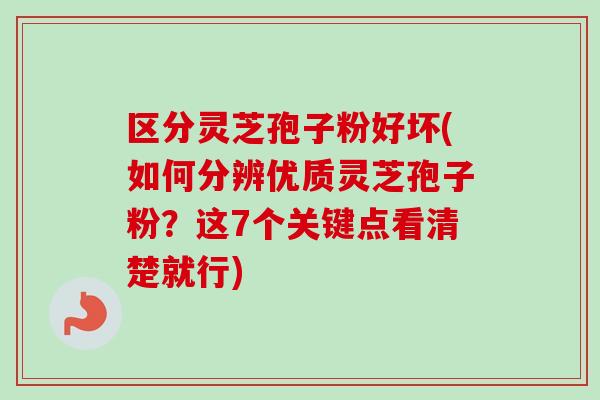 区分灵芝孢子粉好坏(如何分辨优质灵芝孢子粉？这7个关键点看清楚就行)-第1张图片-卓越灵芝孢子粉